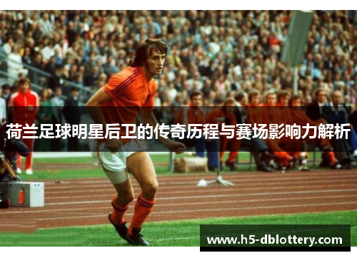 荷兰足球明星后卫的传奇历程与赛场影响力解析