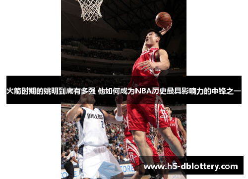 火箭时期的姚明到底有多强 他如何成为NBA历史最具影响力的中锋之一