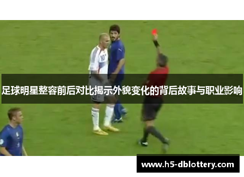 足球明星整容前后对比揭示外貌变化的背后故事与职业影响