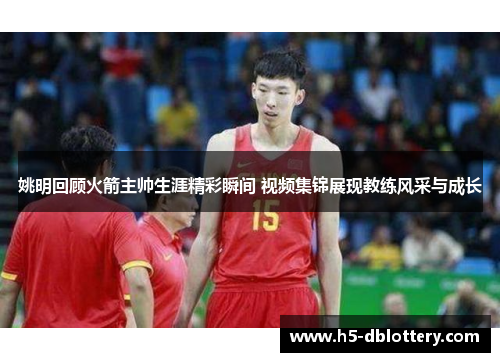 姚明回顾火箭主帅生涯精彩瞬间 视频集锦展现教练风采与成长
