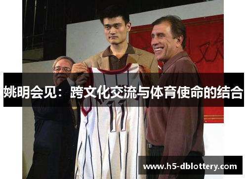 姚明会见：跨文化交流与体育使命的结合