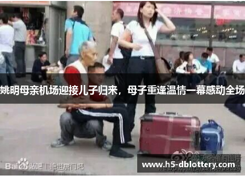 姚明母亲机场迎接儿子归来，母子重逢温情一幕感动全场