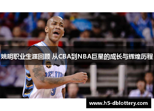 姚明职业生涯回顾 从CBA到NBA巨星的成长与辉煌历程