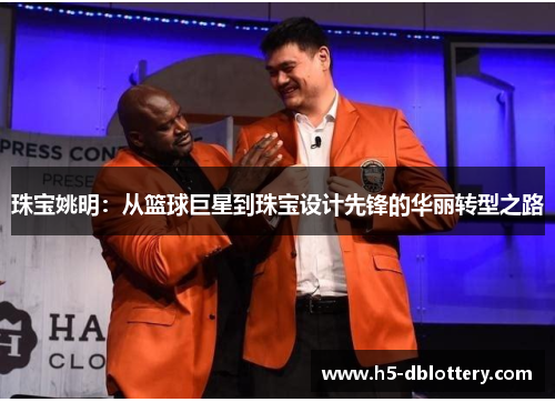 珠宝姚明：从篮球巨星到珠宝设计先锋的华丽转型之路