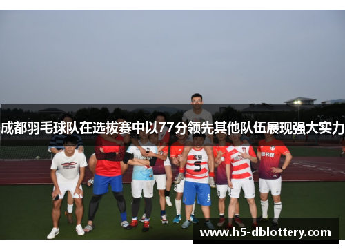 成都羽毛球队在选拔赛中以77分领先其他队伍展现强大实力