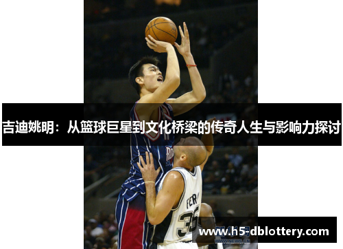 吉迪姚明：从篮球巨星到文化桥梁的传奇人生与影响力探讨