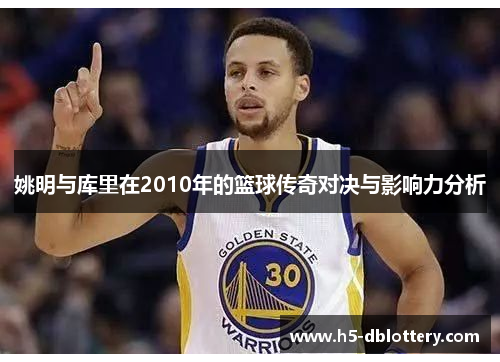 姚明与库里在2010年的篮球传奇对决与影响力分析