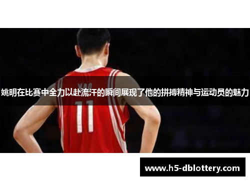 姚明在比赛中全力以赴流汗的瞬间展现了他的拼搏精神与运动员的魅力