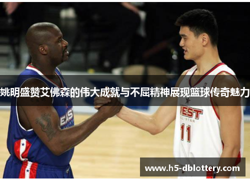 姚明盛赞艾佛森的伟大成就与不屈精神展现篮球传奇魅力
