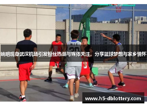 姚明现身武汉机场引发粉丝热潮与媒体关注，分享篮球梦想与家乡情怀