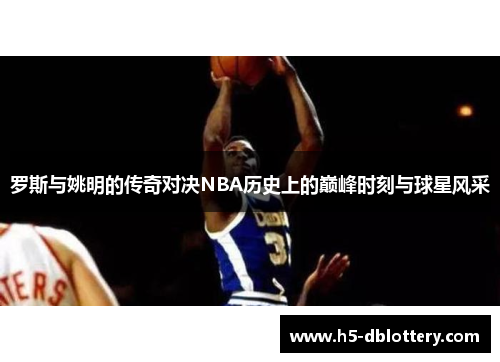 罗斯与姚明的传奇对决NBA历史上的巅峰时刻与球星风采