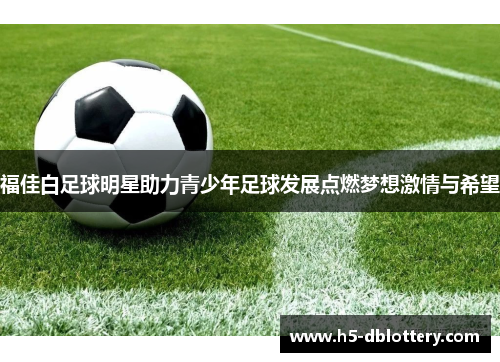福佳白足球明星助力青少年足球发展点燃梦想激情与希望
