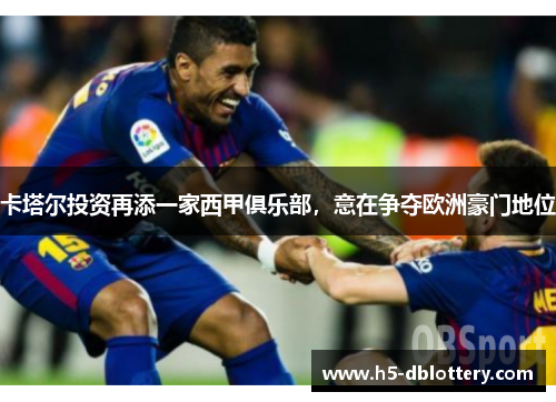 卡塔尔投资再添一家西甲俱乐部，意在争夺欧洲豪门地位