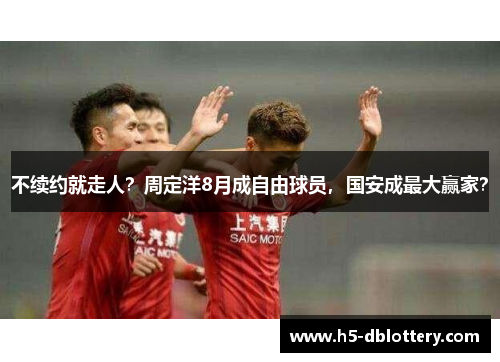 不续约就走人？周定洋8月成自由球员，国安成最大赢家？