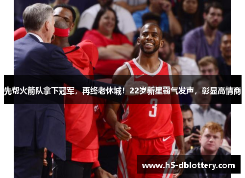 先帮火箭队拿下冠军，再终老休城！22岁新星霸气发声，彰显高情商