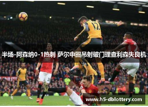 半场-阿森纳0-1热刺 萨尔中圈吊射破门理查利森失良机