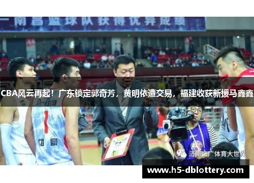 CBA风云再起！广东锁定郭奇芳，黄明依遭交易，福建收获新援马鑫鑫